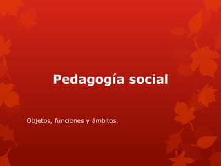 Pedagogía social


Objetos, funciones y ámbitos.
 