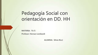 Pedagogía Social con
orientación en DD. HH
MATERIA: Tic´S
Profesor: Hernan Lombardi
ALUMNA: Silvia Ricci
 