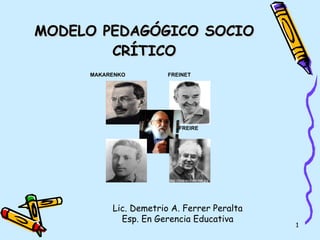 MODELO PEDAGÓGICO SOCIO CRÍTICO Lic. Demetrio A. Ferrer Peralta Esp. En Gerencia Educativa MAKARENKO FREIRE FREINET 