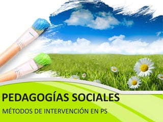 PEDAGOGÍAS SOCIALES
MÉTODOS DE INTERVENCIÓN EN PS
 