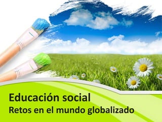 Educación social
Retos en el mundo globalizado
 