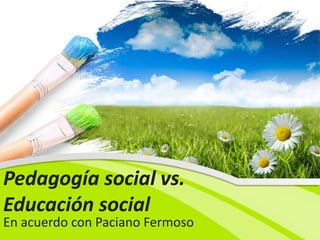 Pedagogía social vs.
Educación social
En acuerdo con Paciano Fermoso
 