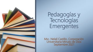 Pedagogías y
Tecnologías
Emergentes
Msc. Nelalí Castillo. Corporación
Universitaria Minuto de Dios
Septiembre 2021
 