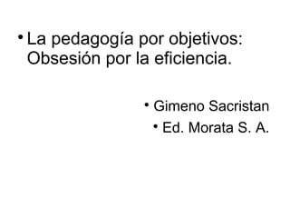 

La pedagogía por objetivos:
Obsesión por la eficiencia.


Gimeno Sacristan

Ed. Morata S. A.

 