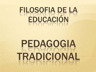 FILOSOFIA DE LA
EDUCACIÓN
PEDAGOGIA
TRADICIONAL
 