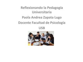 Reflexionando la Pedagogía
Universitaria
Paola Andrea Zapata Lugo
Docente Facultad de Psicología
USB
 