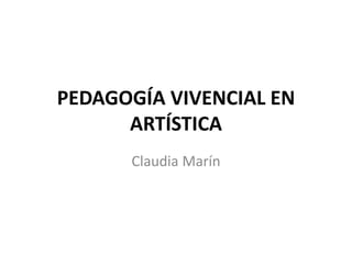 PEDAGOGÍA VIVENCIAL EN
ARTÍSTICA
Claudia Marín
 