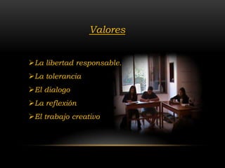 Valores


La libertad responsable.
La tolerancia
El dialogo
La reflexión
El trabajo creativo
 
