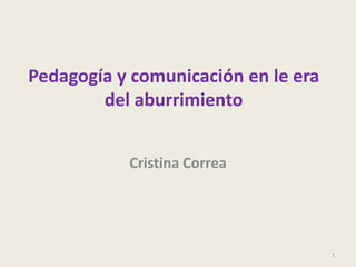 Pedagogía y comunicación en le era del aburrimiento  Cristina Correa  1 