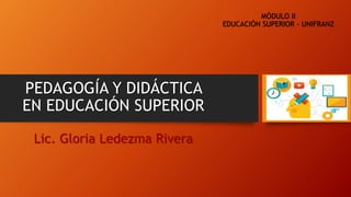 PEDAGOGÍA Y DIDÁCTICA
EN EDUCACIÓN SUPERIOR
Lic. Gloria Ledezma Rivera
MÓDULO II
EDUCACIÓN SUPERIOR - UNIFRANZ
 