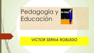 Pedagogía y
Educación
VICTOR SERNA ROBLEDO
 
