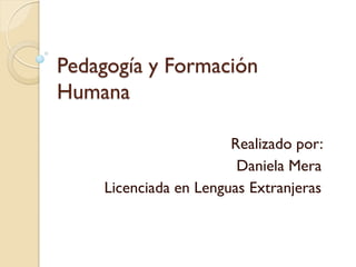 Pedagogía y Formación
Humana

                       Realizado por:
                        Daniela Mera
    Licenciada en Lenguas Extranjeras
 