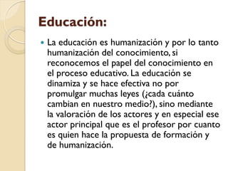 Educación:
   La educación es humanización y por lo tanto
    humanización del conocimiento, si
    reconocemos el papel ...