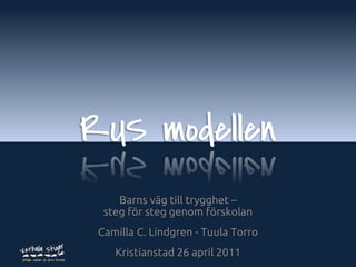 RUS modellen
     Barns väg till trygghet –
  steg för steg genom förskolan
 Camilla C. Lindgren - Tuula Torro
    Kristianstad 26 april 2011    www.verbalastigar.se
 
