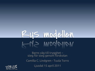 RUS modellen
     Barns väg till trygghet –
  steg för steg genom förskolan
 Camilla C. Lindgren - Tuula Torro
       Ljusdal 15 april 2011      www.verbalastigar.se
 