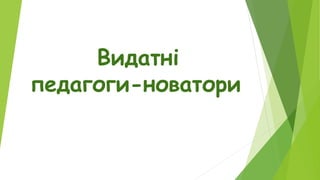 Видатні
педагоги-новатори
 