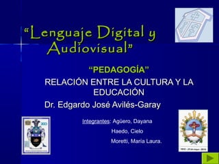 ““Lenguaje Digital yLenguaje Digital y
Audiovisual”Audiovisual”
““PEDAGOGÍA”PEDAGOGÍA”
RELACIÓN ENTRE LA CULTURA Y LARELACIÓN ENTRE LA CULTURA Y LA
EDUCACIÓNEDUCACIÓN
Dr. Edgardo José Avilés-GarayDr. Edgardo José Avilés-Garay
Integrantes: Agüero, Dayana
Haedo, Cielo
Moretti, María Laura.
 