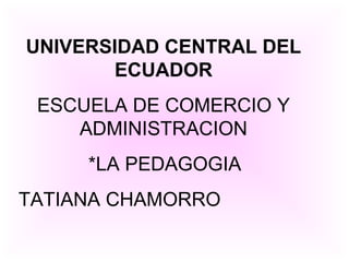 UNIVERSIDAD CENTRAL DEL ECUADOR ESCUELA DE COMERCIO Y ADMINISTRACION *LA PEDAGOGIA TATIANA CHAMORRO 