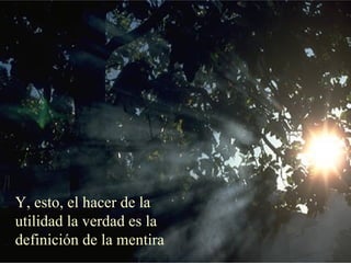 Y, esto, el hacer de la
utilidad la verdad es la
definición de la mentira
 