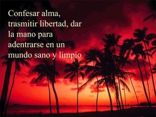 Confesar alma,
trasmitir libertad, dar
la mano para
adentrarse en un
mundo sano y limpio
 