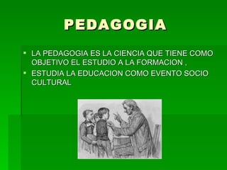 PEDAGOGIA
 LA PEDAGOGIA ES LA CIENCIA QUE TIENE COMO
  OBJETIVO EL ESTUDIO A LA FORMACION ,
 ESTUDIA LA EDUCACION COMO EVENTO SOCIO
  CULTURAL
 