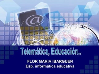 FLOR MARIA IBARGUEN Esp. informática educativa Telemática, Educación..  