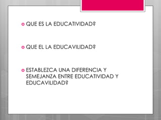  QUE

ES LA EDUCATIVIDAD?

 QUE

EL LA EDUCAVILIDAD?

 ESTABLEZCA

UNA DIFERENCIA Y
SEMEJANZA ENTRE EDUCATIVIDAD Y
EDUCAVILIDAD?

 