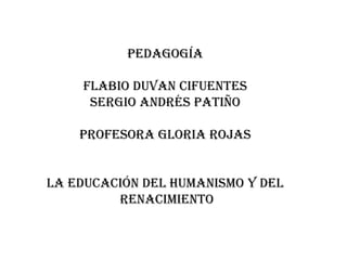 Pedagogía
flabio duvan Cifuentes
Sergio Andrés pATIÑO
profesora gloria rojas
la educación del humanismo y del
renacimiento

 