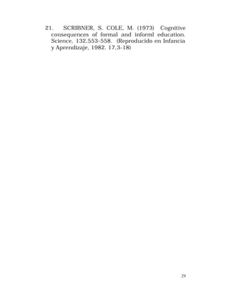 21.
SCRIBNER, S. COLE, M. (1973) Cognitive
consequences of formal and informl education.
Science, 132,553-558. (Reproducido en Infancia
y Aprendizaje, 1982. 17,3-18)

29

 