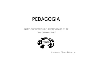PEDAGOGIA
INSTITUTO SUPERIOR DEL PROFESORADO Nº 22
“MAESTRO ADDAD”
Profesora Gisela Petracca
 