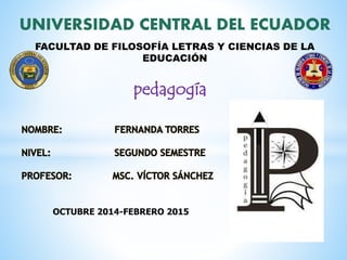 UNIVERSIDAD CENTRAL DEL ECUADOR
FACULTAD DE FILOSOFÍA LETRAS Y CIENCIAS DE LA
EDUCACIÓN
OCTUBRE 2014-FEBRERO 2015
pedagogía
 