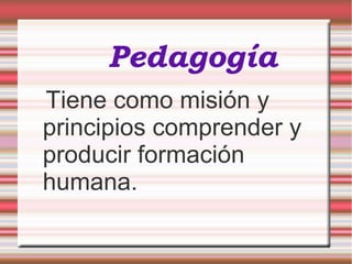 Pedagogía
Tiene como misión y
principios comprender y
producir formación
humana.