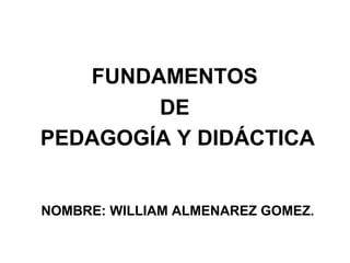 FUNDAMENTOS
DE
PEDAGOGÍA Y DIDÁCTICA
NOMBRE: WILLIAM ALMENAREZ GOMEZ.
 