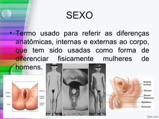 SEXO
• Termo usado para referir as diferenças
anatômicas, internas e externas ao corpo,
que tem sido usadas como forma de
diferenciar fisicamente mulheres de
homens.
 