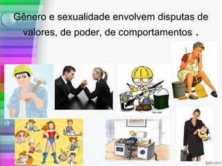 Gênero e sexualidade envolvem disputas de
valores, de poder, de comportamentos .
 