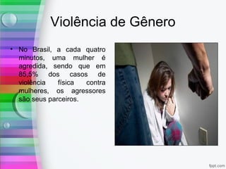 Violência de Gênero
• No Brasil, a cada quatro
minutos, uma mulher é
agredida, sendo que em
85,5% dos casos de
violência física contra
mulheres, os agressores
são seus parceiros.
 