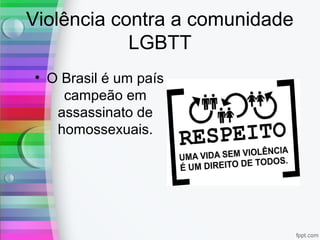 Violência contra a comunidade
LGBTT
• O Brasil é um país
campeão em
assassinato de
homossexuais.
 