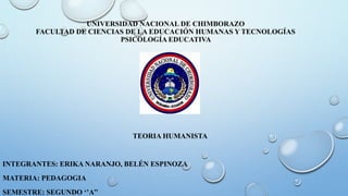 UNIVERSIDAD NACIONAL DE CHIMBORAZO
FACULTAD DE CIENCIAS DE LA EDUCACIÓN HUMANAS Y TECNOLOGÍAS
PSICOLOGÍA EDUCATIVA
INTEGRANTES: ERIKA NARANJO, BELÉN ESPINOZA
MATERIA: PEDAGOGIA
SEMESTRE: SEGUNDO ‘’A’’
TEORIA HUMANISTA
 