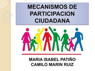 MECANISMOS DE
PARTICIPACION
CIUDADANA
MARIA ISABEL PATIÑO
CAMILO MARIN RUIZ
 
