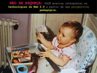 NÃO SE ESQUEÇA:  VOCÊ precisa interpretar as  technologias da Web 2.0  a partir de uma  perspectiva  pedagógica. 