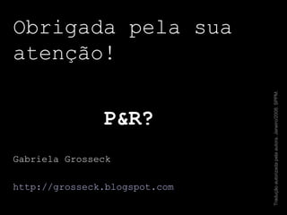 Obrigada pela sua atenção! P&R? Gabriela Grosseck http://grosseck.blogspot.com   Tradução autorizada pela autora. Janeiro/2008. SPPM. 