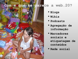 Blogs Wikis Podcasts Agregação de informação Marcadores sociais e etiquetagem de conteúdos  Rede social Com o que se pare ce a web.20? 