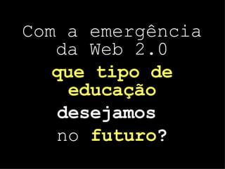 Com a emergência da Web 2.0 que tipo de educação desejamos  no  futuro ? 