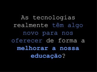 As tecnologias realmente  têm algo novo para nos oferecer  de forma a  melhorar a nossa educação ? 