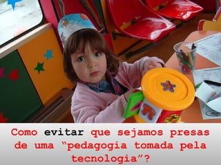 Como  evitar  que sejamos presas de uma “pedagogia tomada pela tecnologia”? 