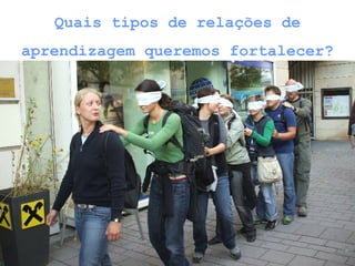 Quais tipos de relações de aprendizagem queremos fortalecer? 