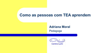 Adriana Moral
Pedagoga
Como as pessoas com TEA aprendem
 