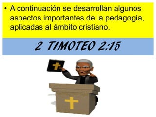 • A continuación se desarrollan algunos
  aspectos importantes de la pedagogía,
  aplicadas al ámbito cristiano.

        2 TIMOTEO 2:15
 