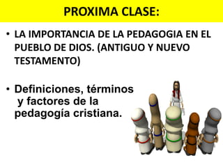 PROXIMA CLASE:
• LA IMPORTANCIA DE LA PEDAGOGIA EN EL
  PUEBLO DE DIOS. (ANTIGUO Y NUEVO
  TESTAMENTO)

• Definiciones, términos
  y factores de la
  pedagogía cristiana.
 