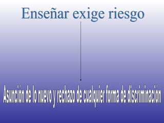 Enseñar exige riesgo Asunción de lo nuevo y rechazo de cualquier forma de discriminación 